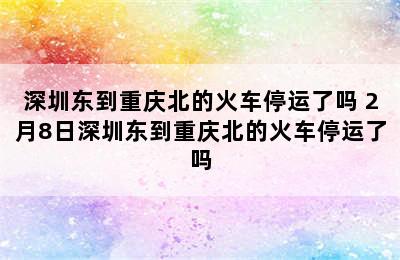 深圳东到重庆北的火车停运了吗 2月8日深圳东到重庆北的火车停运了吗